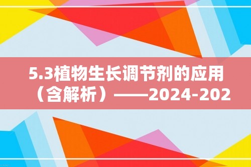 5.3植物生长调节剂的应用（含解析）——2024-2025高二生物学人教版（2019）选择性必修一同步课时作业