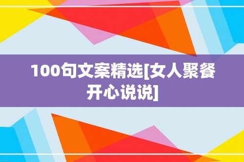 100句文案精选[女人聚餐开心说说]