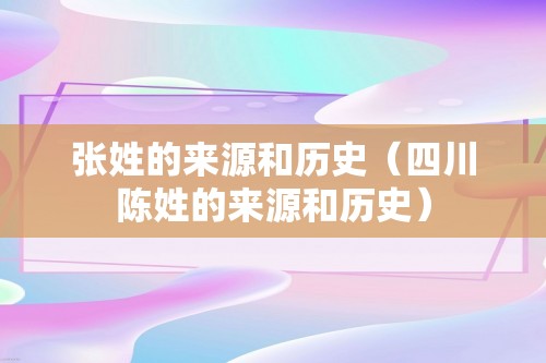 张姓的来源和历史（四川陈姓的来源和历史）