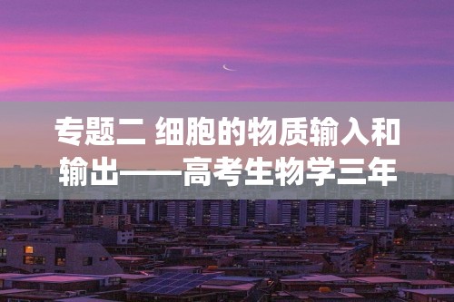 专题二 细胞的物质输入和输出——高考生物学三年(2022-2024)真题精编卷（答案）