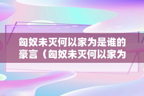 匈奴未灭何以家为是谁的豪言（匈奴未灭何以家为是谁的豪言翻译）