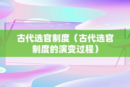 古代选官制度（古代选官制度的演变过程）