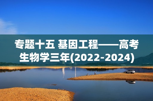 专题十五 基因工程——高考生物学三年(2022-2024)真题精编卷（含解析）