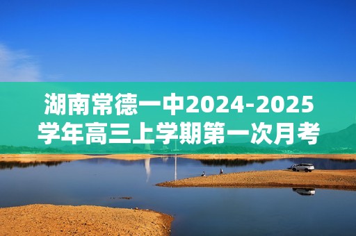 湖南常德一中2024-2025学年高三上学期第一次月考试题及答案汇总