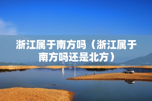 浙江属于南方吗（浙江属于南方吗还是北方）