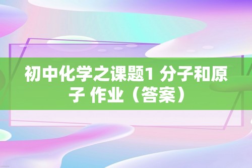 初中化学之课题1 分子和原子 作业（答案）