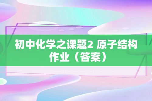 初中化学之课题2 原子结构 作业（答案）