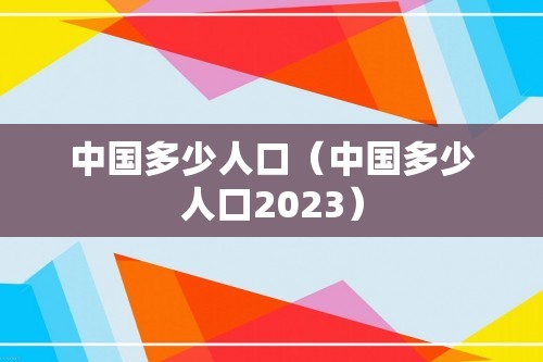 中国多少人口（中国多少人口2023）