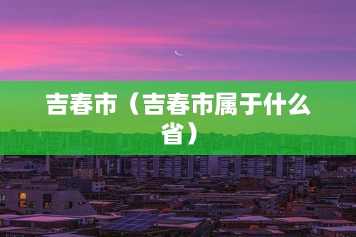 吉春市（吉春市属于什么省）