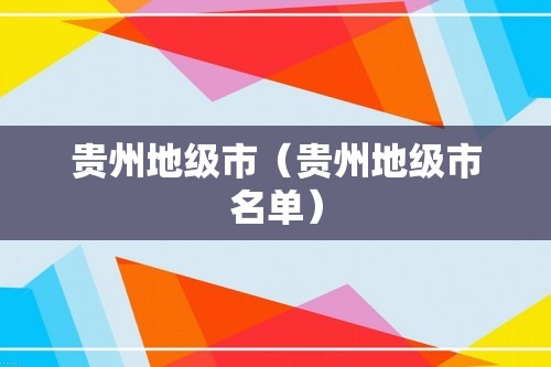 贵州地级市（贵州地级市名单）