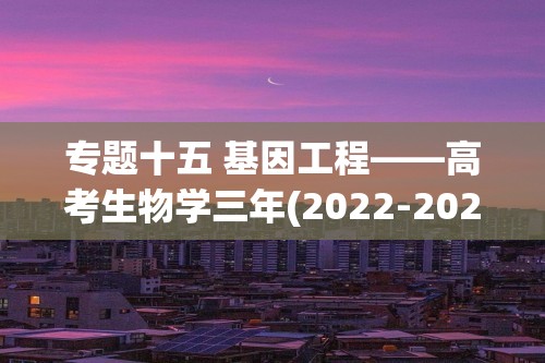 专题十五 基因工程——高考生物学三年(2022-2024)真题精编卷（答案）