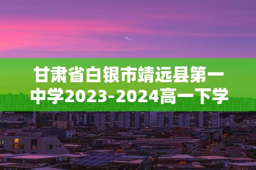 甘肃省白银市靖远县第一中学2023-2024高一下学期期末考试化学试题（无答案）