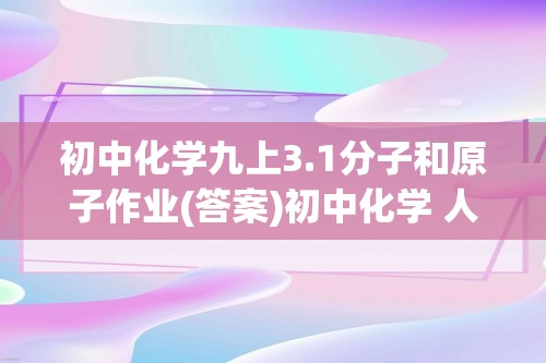 初中化学九上3.1分子和原子作业(答案)初中化学 人教版（2024） 九年级上册（2024）