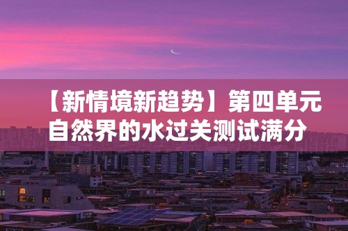 【新情境新趋势】第四单元 自然界的水过关测试满分冲刺卷（A卷）（答案）