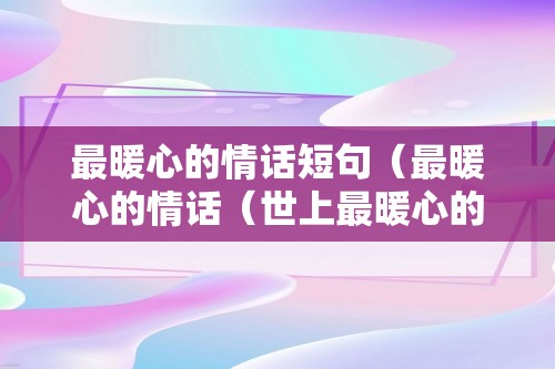 最暖心的情话短句（最暖心的情话（世上最暖心的一段情话））