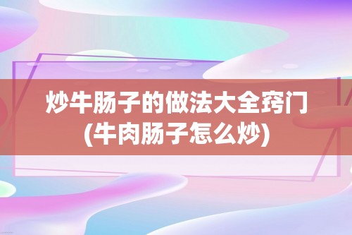 炒牛肠子的做法大全窍门(牛肉肠子怎么炒)