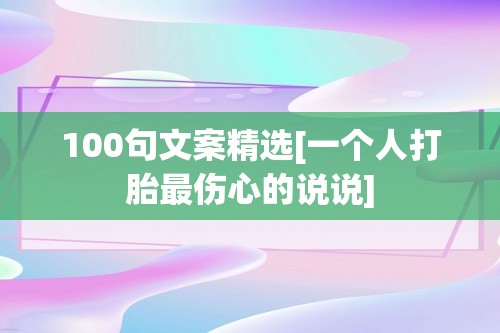 100句文案精选[一个人打胎最伤心的说说]