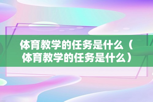 体育教学的任务是什么（体育教学的任务是什么）