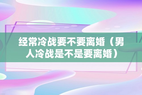 经常冷战要不要离婚（男人冷战是不是要离婚）