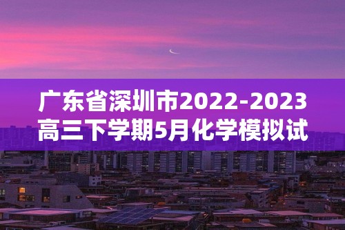 广东省深圳市2022-2023高三下学期5月化学模拟试题（二）（含解析）