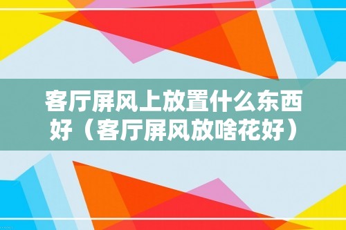 客厅屏风上放置什么东西好（客厅屏风放啥花好）