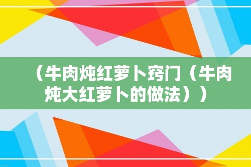 （牛肉炖红萝卜窍门（牛肉炖大红萝卜的做法））