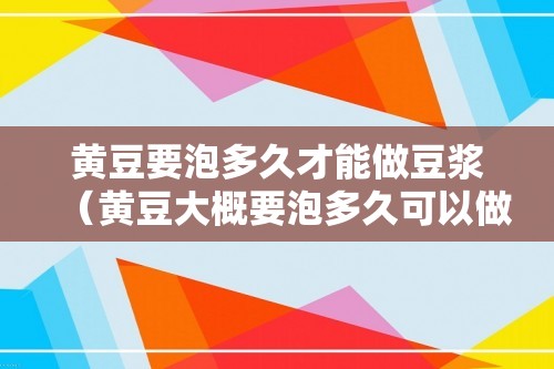 黄豆要泡多久才能做豆浆（黄豆大概要泡多久可以做豆浆）