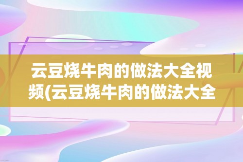 云豆烧牛肉的做法大全视频(云豆烧牛肉的做法大全)