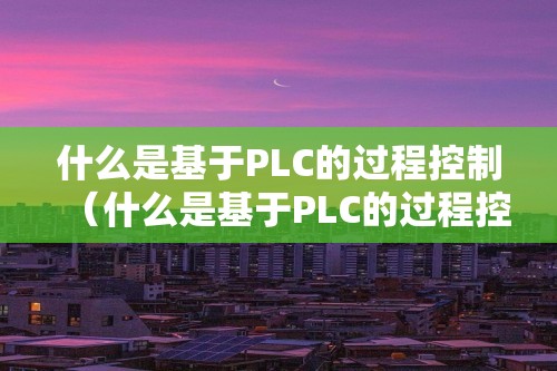 什么是基于PLC的过程控制（什么是基于PLC的过程控制）