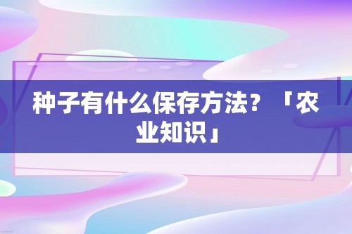 种子有什么保存方法？「农业知识」