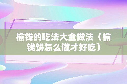 榆钱的吃法大全做法（榆钱饼怎么做才好吃）