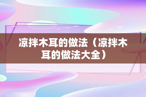 凉拌木耳的做法（凉拌木耳的做法大全）