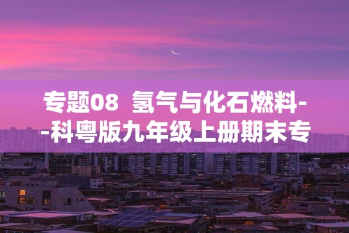 专题08  氢气与化石燃料--科粤版九年级上册期末专项练习（原卷版+解析版）