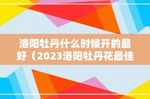 洛阳牡丹什么时候开的最好（2023洛阳牡丹花最佳观赏时间）