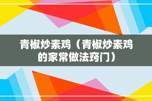 青椒炒素鸡（青椒炒素鸡的家常做法窍门）