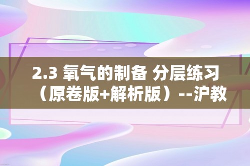 2.3 氧气的制备 分层练习（原卷版+解析版）--沪教版（2024）九年级上册