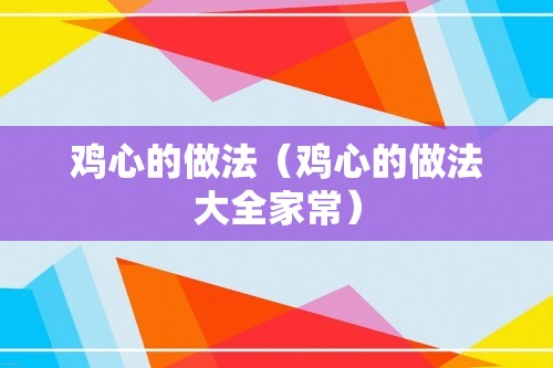 鸡心的做法（鸡心的做法大全家常）