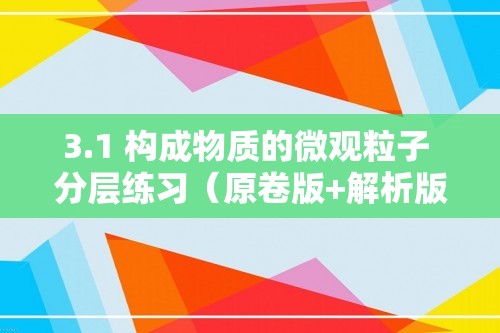 3.1 构成物质的微观粒子 分层练习（原卷版+解析版）--沪教版（2024）九年级上册