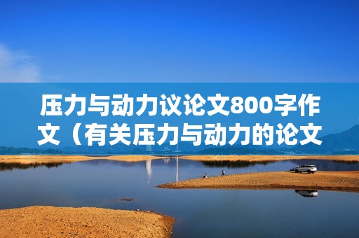 压力与动力议论文800字作文（有关压力与动力的论文（社会历史发展的动力论文））