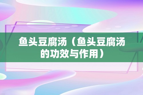 鱼头豆腐汤（鱼头豆腐汤的功效与作用）