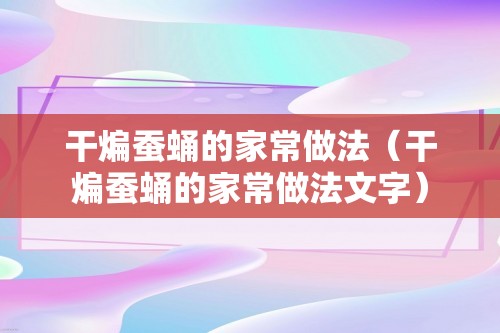 干煸蚕蛹的家常做法（干煸蚕蛹的家常做法文字）