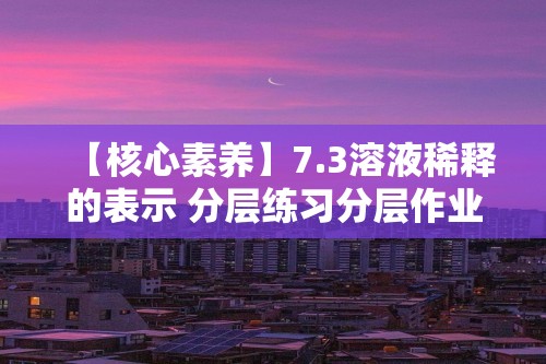 【核心素养】7.3溶液稀释的表示 分层练习分层作业（原卷版+解析版）--科粤版（2024）九年级化学下册