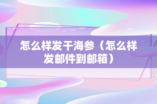 怎么样发干海参（怎么样发邮件到邮箱）