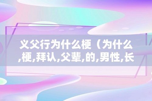 义父行为什么梗（为什么,梗,拜认,父辈,的,男性,长者,）