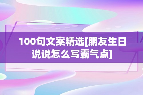 100句文案精选[朋友生日说说怎么写霸气点]