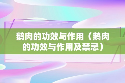 鹅肉的功效与作用（鹅肉的功效与作用及禁忌）