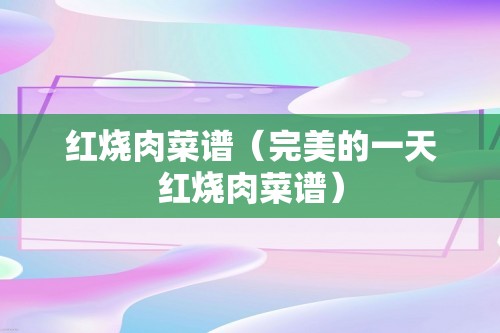 红烧肉菜谱（完美的一天红烧肉菜谱）