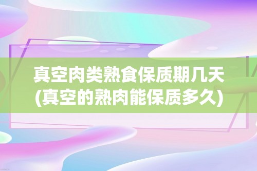 真空肉类熟食保质期几天(真空的熟肉能保质多久)