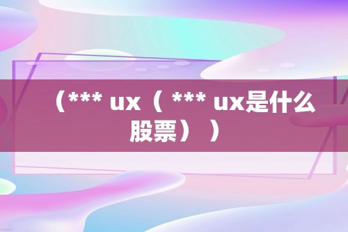 （*** ux（ *** ux是什么股票） ）