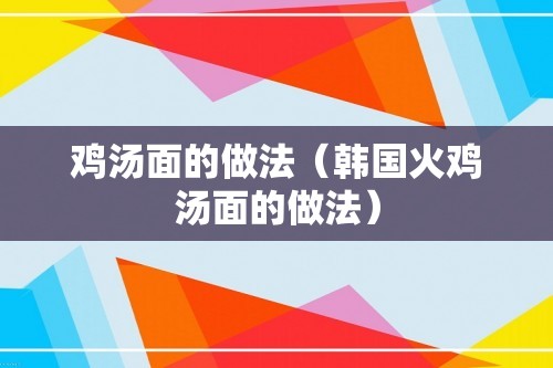 鸡汤面的做法（韩国火鸡汤面的做法）